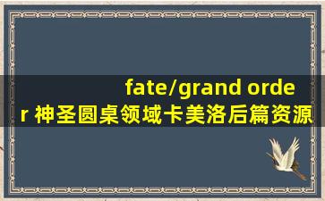 fate/grand order 神圣圆桌领域卡美洛后篇资源